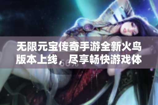 無限元寶傳奇手游全新火鳥版本上線，盡享暢快游戲體驗
