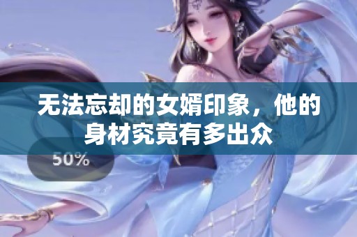 無法忘卻的女婿印象，他的身材究竟有多出眾