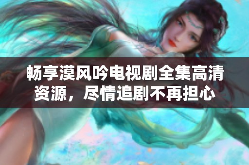 暢享漠風(fēng)吟電視劇全集高清資源，盡情追劇不再擔(dān)心