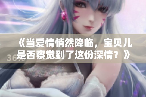 《當愛情悄然降臨，寶貝兒是否察覺到了這份深情？》
