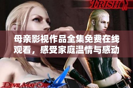 母親影視作品全集免費在線觀看，感受家庭溫情與感動
