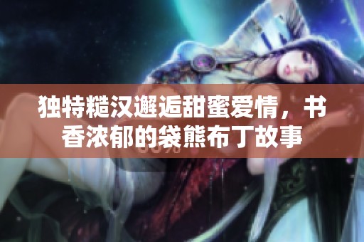 獨特糙漢邂逅甜蜜愛情，書香濃郁的袋熊布丁故事