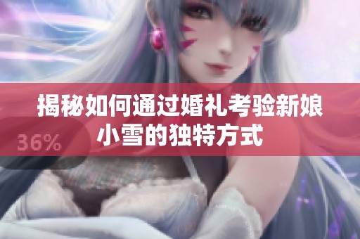 揭秘如何通過婚禮考驗新娘小雪的獨特方式