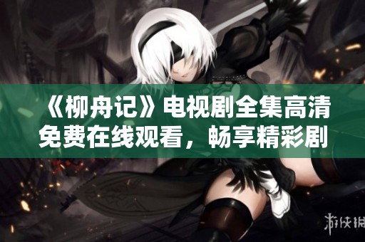 《柳舟記》電視劇全集高清免費在線觀看，暢享精彩劇情