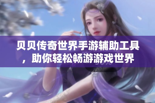 貝貝傳奇世界手游輔助工具，助你輕松暢游游戲世界