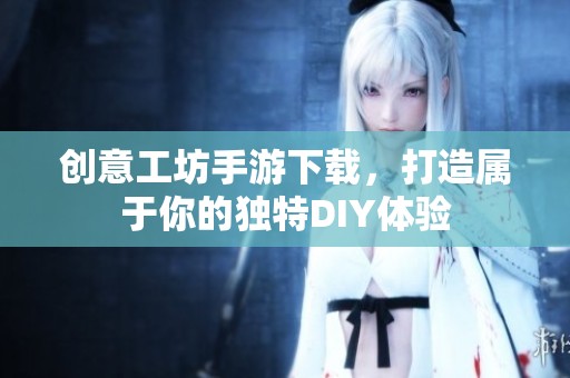 創(chuàng)意工坊手游下載，打造屬于你的獨特DIY體驗
