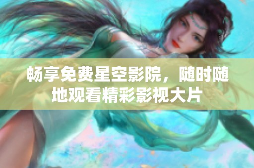 暢享免費(fèi)星空影院，隨時隨地觀看精彩影視大片