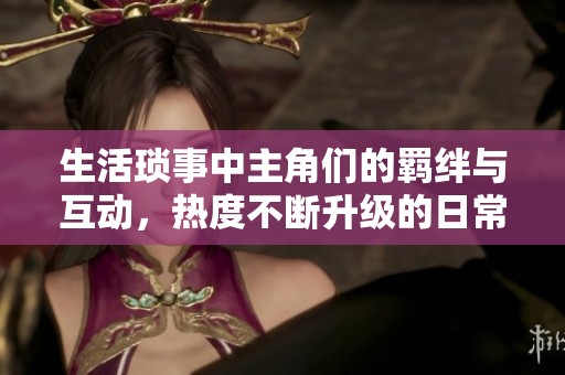 生活瑣事中主角們的羈絆與互動，熱度不斷升級的日常故事