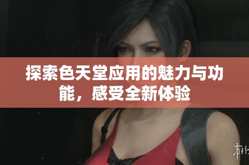 探索色天堂應用的魅力與功能，感受全新體驗