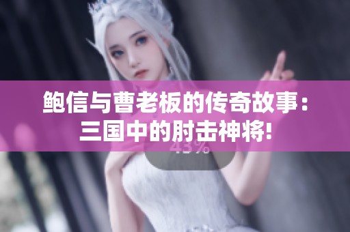 鮑信與曹老板的傳奇故事：三國中的肘擊神將!