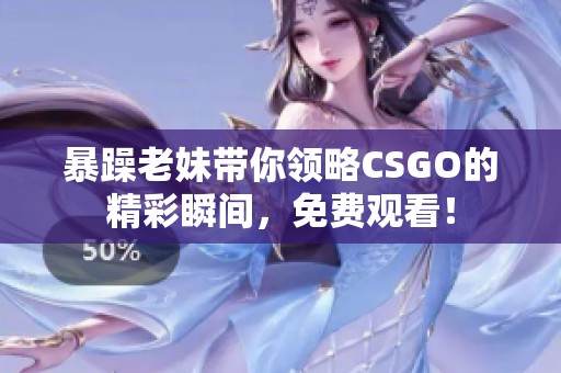 暴躁老妹帶你領(lǐng)略CSGO的精彩瞬間，免費觀看！