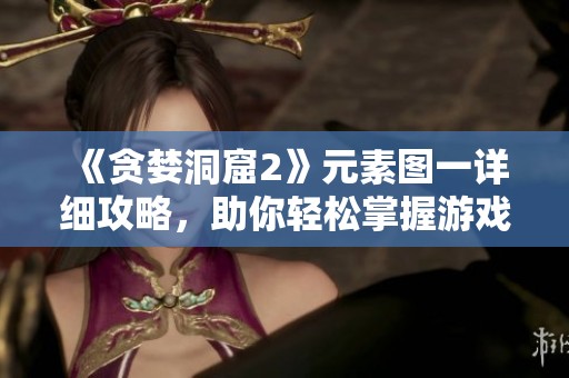 《貪婪洞窟2》元素圖一詳細攻略，助你輕松掌握游戲秘籍