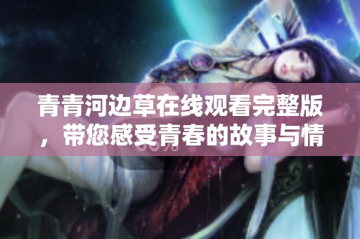 青青河邊草在線觀看完整版，帶您感受青春的故事與情感