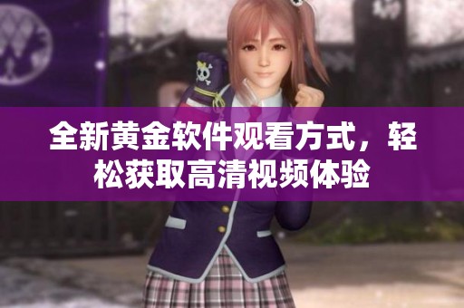 全新黃金軟件觀看方式，輕松獲取高清視頻體驗