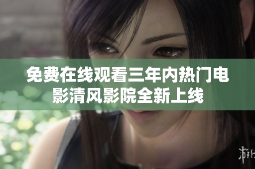 免費在線觀看三年內熱門電影清風影院全新上線