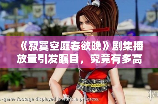 《寂寞空庭春欲晚》劇集播放量引發矚目，究竟有多高？