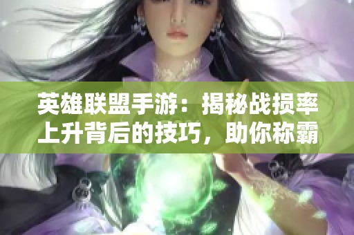 英雄聯(lián)盟手游：揭秘戰(zhàn)損率上升背后的技巧，助你稱霸戰(zhàn)場！