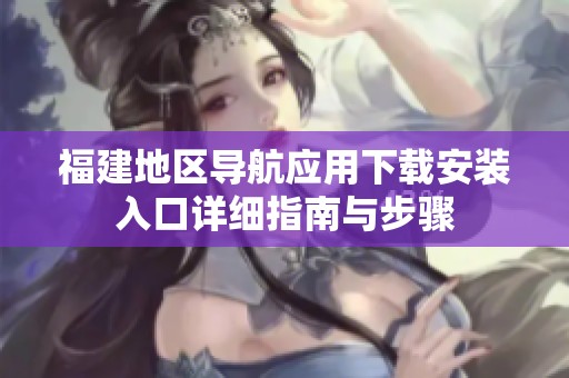 福建地區導航應用下載安裝入口詳細指南與步驟