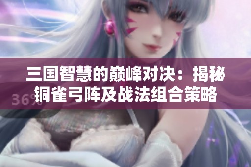 三國智慧的巔峰對決：揭秘銅雀弓陣及戰法組合策略