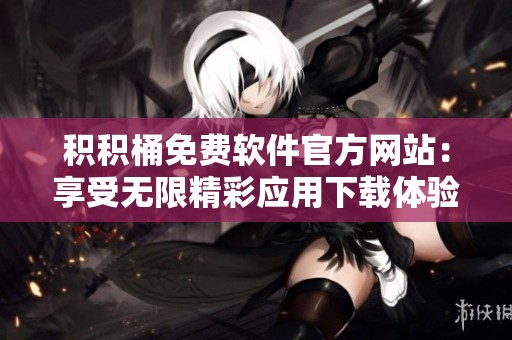 積積桶免費軟件官方網站：享受無限精彩應用下載體驗