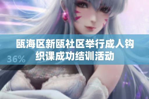 甌海區新甌社區舉行成人鉤織課成功結訓活動