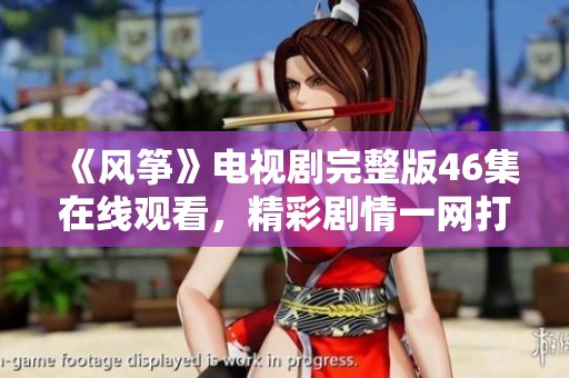 《風(fēng)箏》電視劇完整版46集在線觀看，精彩劇情一網(wǎng)打盡