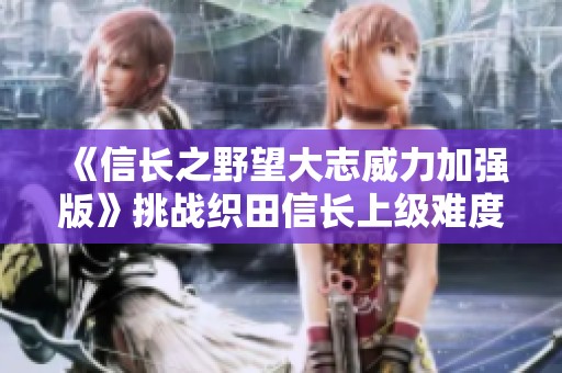 《信長(zhǎng)之野望大志威力加強(qiáng)版》挑戰(zhàn)織田信長(zhǎng)上級(jí)難度劇情全解密