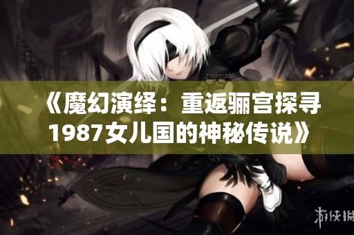 《魔幻演繹：重返驪宮探尋1987女兒國的神秘傳說》