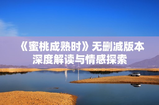 《蜜桃成熟時(shí)》無(wú)刪減版本深度解讀與情感探索