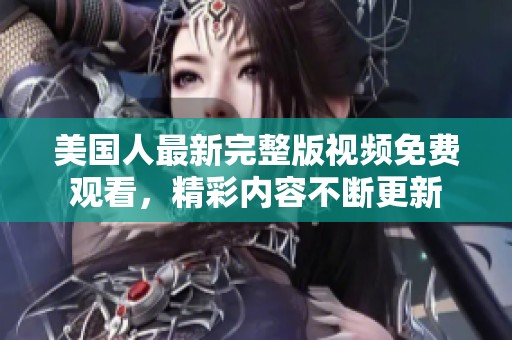 美國人最新完整版視頻免費觀看，精彩內容不斷更新