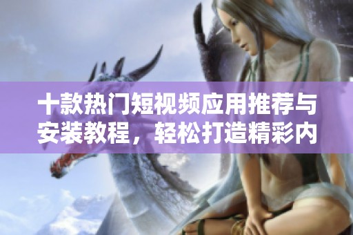 十款熱門短視頻應用推薦與安裝教程，輕松打造精彩內容