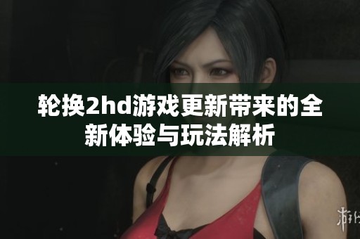輪換2hd游戲更新帶來的全新體驗與玩法解析