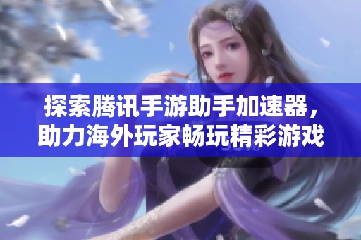 探索騰訊手游助手加速器，助力海外玩家暢玩精彩游戲體驗(yàn)