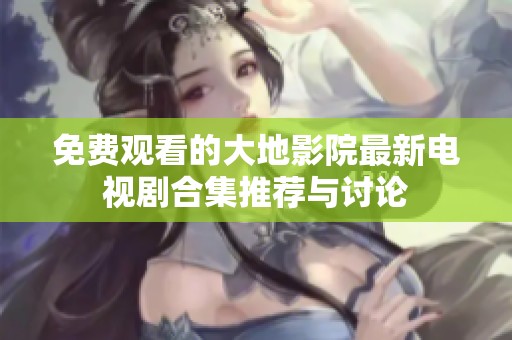 免費觀看的大地影院最新電視劇合集推薦與討論