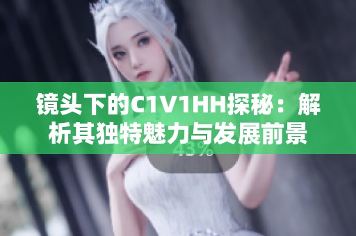 鏡頭下的C1V1HH探秘：解析其獨(dú)特魅力與發(fā)展前景