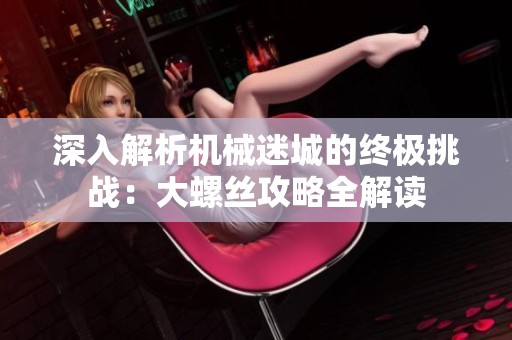 深入解析機械迷城的終極挑戰：大螺絲攻略全解讀