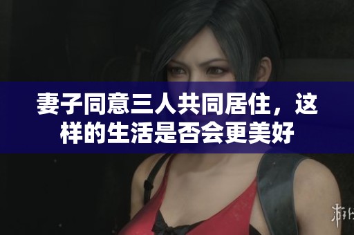 妻子同意三人共同居住，這樣的生活是否會更美好