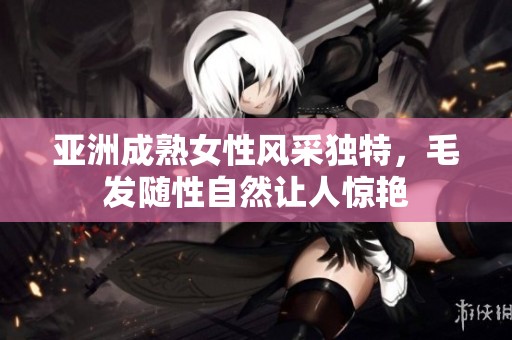 亞洲成熟女性風采獨特，毛發隨性自然讓人驚艷