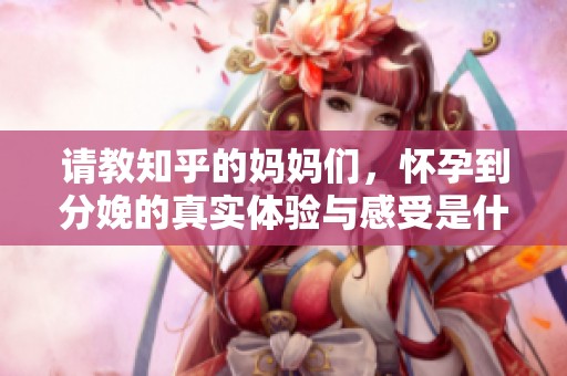 請教知乎的媽媽們，懷孕到分娩的真實體驗與感受是什么樣的？