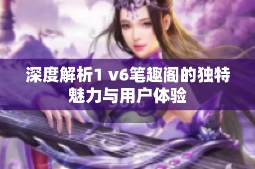 深度解析1 v6筆趣閣的獨特魅力與用戶體驗