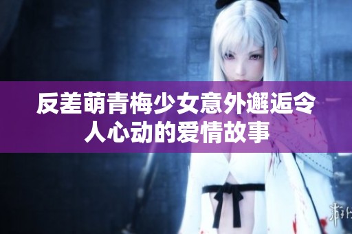 反差萌青梅少女意外邂逅令人心動的愛情故事