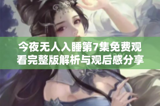 今夜無人入睡第7集免費觀看完整版解析與觀后感分享