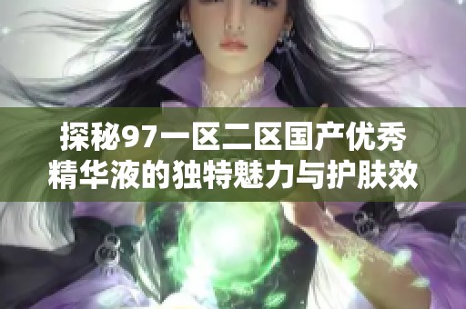 探秘97一區二區國產優秀精華液的獨特魅力與護膚效果