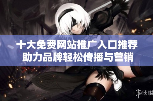 十大免費網站推廣入口推薦 助力品牌輕松傳播與營銷