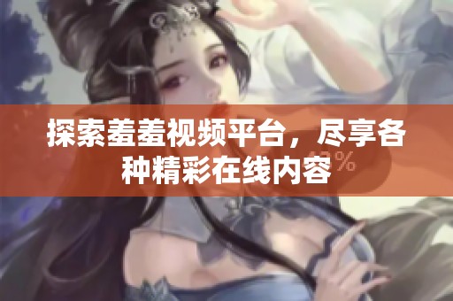 探索羞羞視頻平臺，盡享各種精彩在線內容