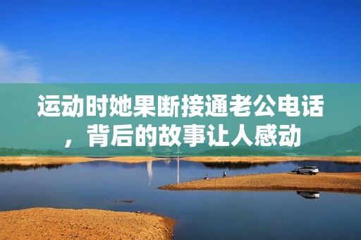 運動時她果斷接通老公電話，背后的故事讓人感動