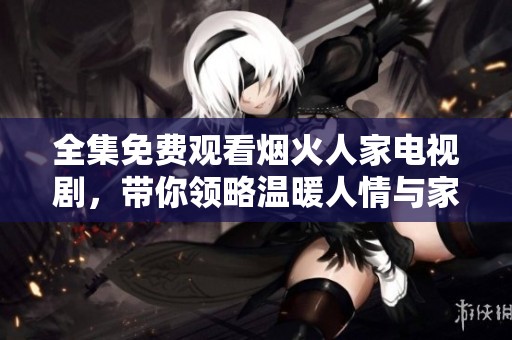 全集免費觀看煙火人家電視劇，帶你領略溫暖人情與家庭故事