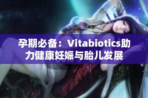 孕期必備：Vitabiotics助力健康妊娠與胎兒發展