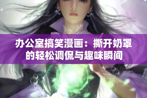 辦公室搞笑漫畫：撕開奶罩的輕松調侃與趣味瞬間