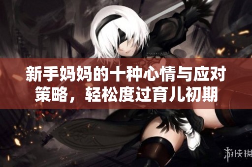 新手媽媽的十種心情與應(yīng)對策略，輕松度過育兒初期